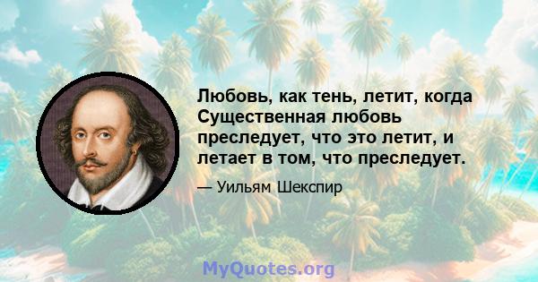 Любовь, как тень, летит, когда Существенная любовь преследует, что это летит, и летает в том, что преследует.