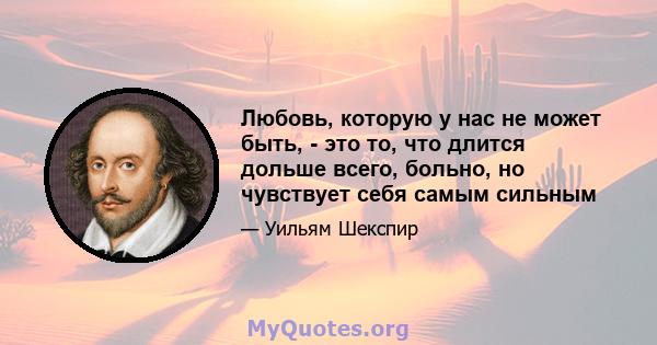 Любовь, которую у нас не может быть, - это то, что длится дольше всего, больно, но чувствует себя самым сильным