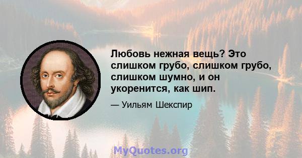 Любовь нежная вещь? Это слишком грубо, слишком грубо, слишком шумно, и он укоренится, как шип.