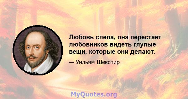 Любовь слепа, она перестает любовников видеть глупые вещи, которые они делают.