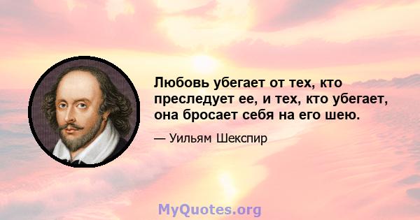 Любовь убегает от тех, кто преследует ее, и тех, кто убегает, она бросает себя на его шею.