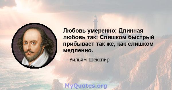 Любовь умеренно; Длинная любовь так; Слишком быстрый прибывает так же, как слишком медленно.