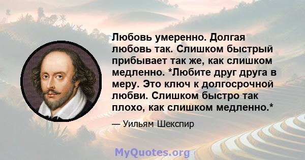 Любовь умеренно. Долгая любовь так. Слишком быстрый прибывает так же, как слишком медленно. *Любите друг друга в меру. Это ключ к долгосрочной любви. Слишком быстро так плохо, как слишком медленно.*