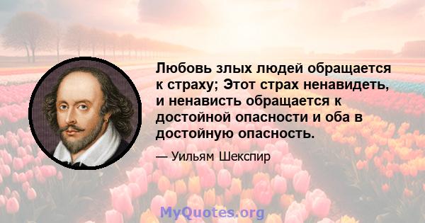 Любовь злых людей обращается к страху; Этот страх ненавидеть, и ненависть обращается к достойной опасности и оба в достойную опасность.