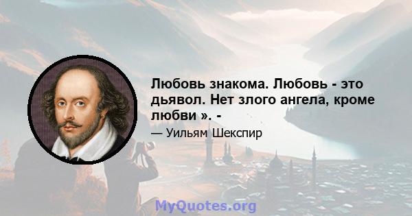 Любовь знакома. Любовь - это дьявол. Нет злого ангела, кроме любви ». -