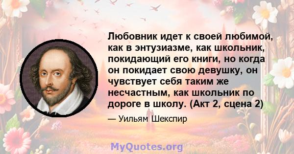 Любовник идет к своей любимой, как в энтузиазме, как школьник, покидающий его книги, но когда он покидает свою девушку, он чувствует себя таким же несчастным, как школьник по дороге в школу. (Акт 2, сцена 2)