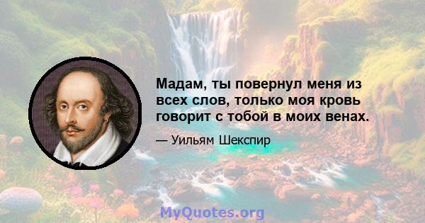 Мадам, ты повернул меня из всех слов, только моя кровь говорит с тобой в моих венах.