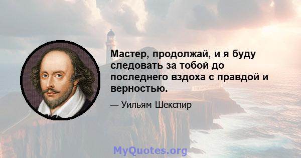 Мастер, продолжай, и я буду следовать за тобой до последнего вздоха с правдой и верностью.