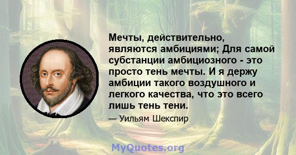 Мечты, действительно, являются амбициями; Для самой субстанции амбициозного - это просто тень мечты. И я держу амбиции такого воздушного и легкого качества, что это всего лишь тень тени.