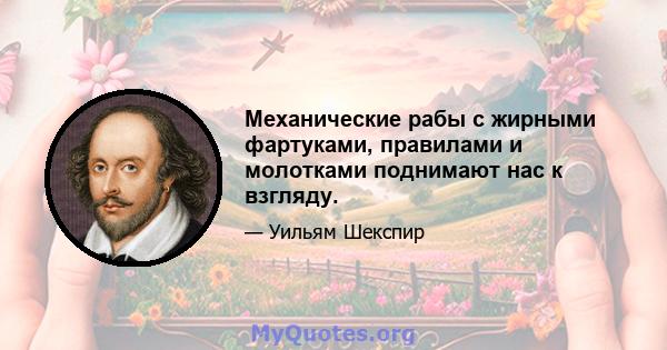 Механические рабы с жирными фартуками, правилами и молотками поднимают нас к взгляду.