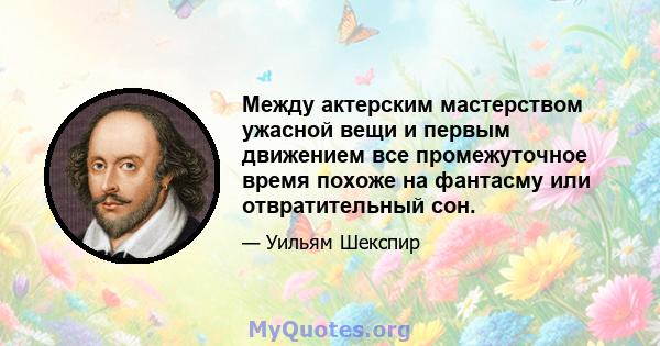 Между актерским мастерством ужасной вещи и первым движением все промежуточное время похоже на фантасму или отвратительный сон.