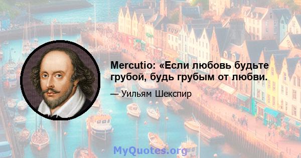 Mercutio: «Если любовь будьте грубой, будь грубым от любви.