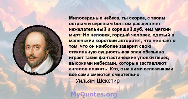 Милосердные небеса, ты скорее, с твоим острым и серевым болтом расщепляет нежелательный и корящий дуб, чем мягкий мирт; Но человек, гордый человек, одетый в маленький короткий авторитет, что не знает о том, что он