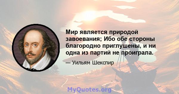 Мир является природой завоевания; Ибо обе стороны благородно приглушены, и ни одна из партий не проиграла.