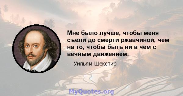 Мне было лучше, чтобы меня съели до смерти ржавчиной, чем на то, чтобы быть ни в чем с вечным движением.