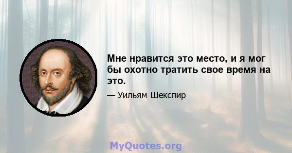 Мне нравится это место, и я мог бы охотно тратить свое время на это.