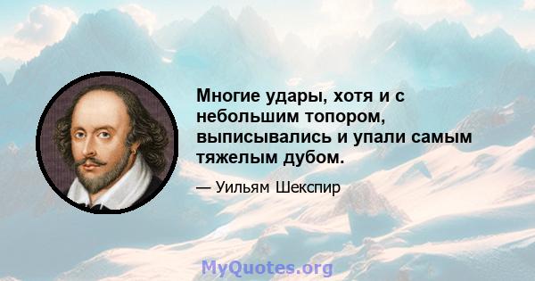 Многие удары, хотя и с небольшим топором, выписывались и упали самым тяжелым дубом.