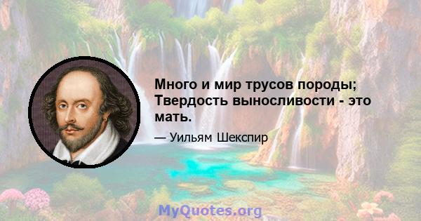 Много и мир трусов породы; Твердость выносливости - это мать.