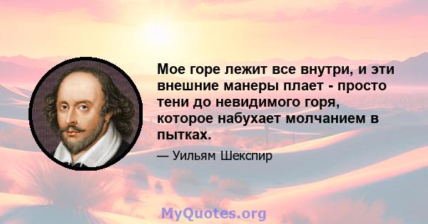 Мое горе лежит все внутри, и эти внешние манеры плает - просто тени до невидимого горя, которое набухает молчанием в пытках.