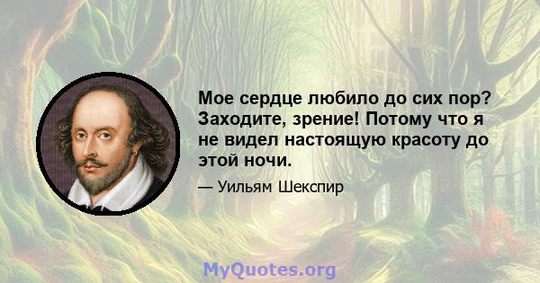 Мое сердце любило до сих пор? Заходите, зрение! Потому что я не видел настоящую красоту до этой ночи.