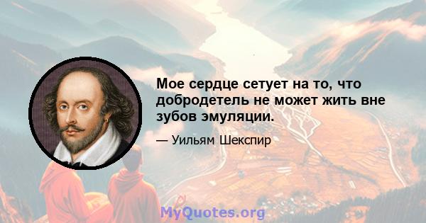 Мое сердце сетует на то, что добродетель не может жить вне зубов эмуляции.