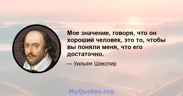 Мое значение, говоря, что он хороший человек, это то, чтобы вы поняли меня, что его достаточно.