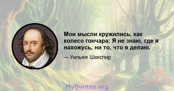 Мои мысли кружились, как колесо гончара; Я не знаю, где я нахожусь, ни то, что я делаю.