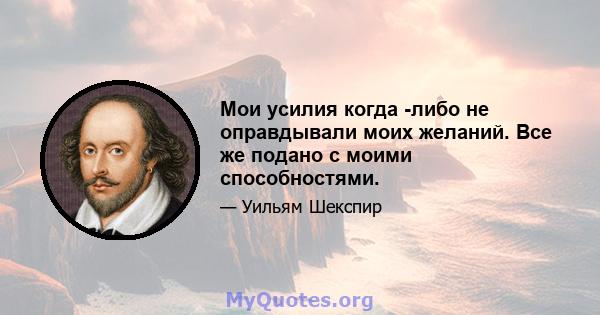 Мои усилия когда -либо не оправдывали моих желаний. Все же подано с моими способностями.