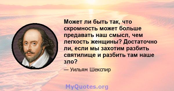 Может ли быть так, что скромность может больше предавать наш смысл, чем легкость женщины? Достаточно ли, если мы захотим разбить святилище и разбить там наше зло?