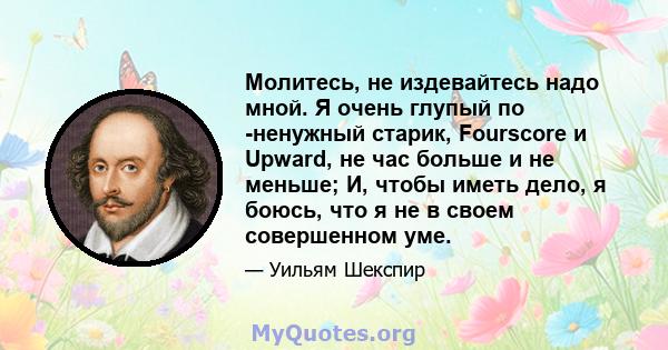 Молитесь, не издевайтесь надо мной. Я очень глупый по -ненужный старик, Fourscore и Upward, не час больше и не меньше; И, чтобы иметь дело, я боюсь, что я не в своем совершенном уме.