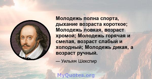 Молодежь полна спорта, дыхание возраста короткое; Молодежь ловкая, возраст хромой; Молодежь горячая и смелая, возраст слабый и холодный; Молодежь дикая, а возраст ручный.