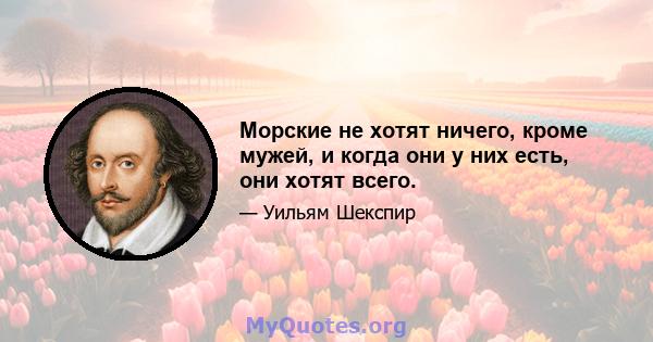 Морские не хотят ничего, кроме мужей, и когда они у них есть, они хотят всего.