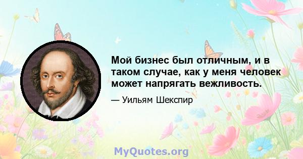 Мой бизнес был отличным, и в таком случае, как у меня человек может напрягать вежливость.