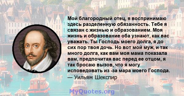 Мой благородный отец, я воспринимаю здесь разделенную обязанность. Тебе я связан с жизнью и образованием. Моя жизнь и образование оба узнают, как вас уважать. Ты Господь моего долга, я до сих пор твоя дочь. Но вот мой