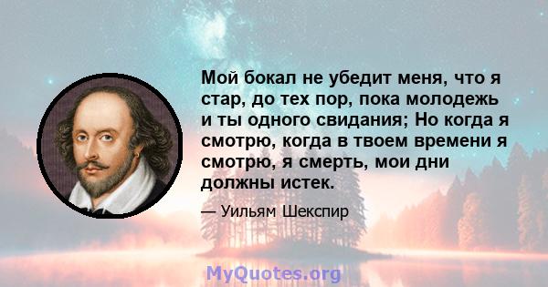 Мой бокал не убедит меня, что я стар, до тех пор, пока молодежь и ты одного свидания; Но когда я смотрю, когда в твоем времени я смотрю, я смерть, мои дни должны истек.