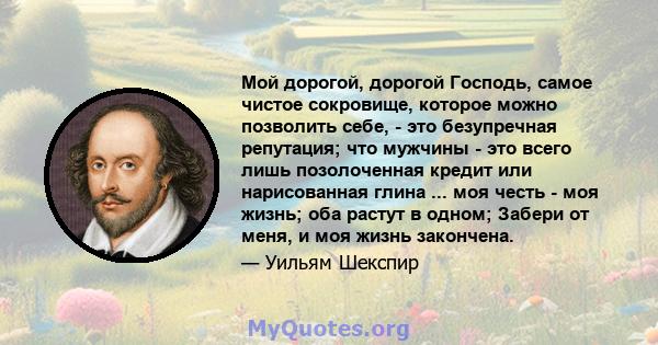 Мой дорогой, дорогой Господь, самое чистое сокровище, которое можно позволить себе, - это безупречная репутация; что мужчины - это всего лишь позолоченная кредит или нарисованная глина ... моя честь - моя жизнь; оба