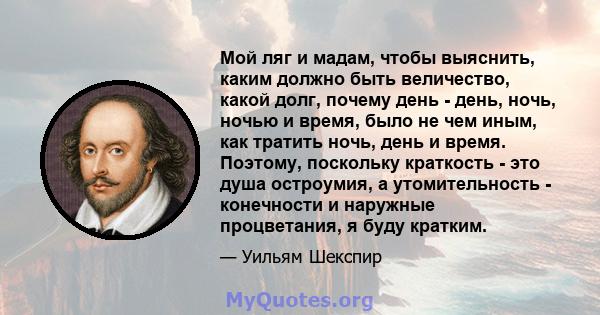 Мой ляг и мадам, чтобы выяснить, каким должно быть величество, какой долг, почему день - день, ночь, ночью и время, было не чем иным, как тратить ночь, день и время. Поэтому, поскольку краткость - это душа остроумия, а