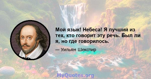 Мой язык! Небеса! Я лучший из тех, кто говорит эту речь. Был ли я, но где говорилось.