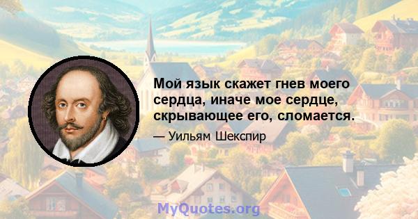 Мой язык скажет гнев моего сердца, иначе мое сердце, скрывающее его, сломается.