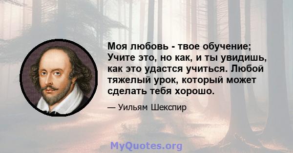 Моя любовь - твое обучение; Учите это, но как, и ты увидишь, как это удастся учиться. Любой тяжелый урок, который может сделать тебя хорошо.