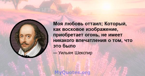 Моя любовь оттаил; Который, как восковое изображение, приобретает огонь, не имеет никакого впечатления о том, что это было