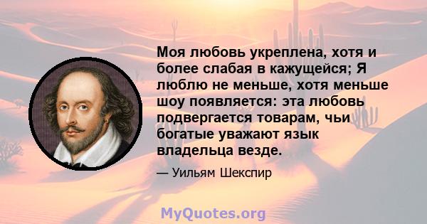 Моя любовь укреплена, хотя и более слабая в кажущейся; Я люблю не меньше, хотя меньше шоу появляется: эта любовь подвергается товарам, чьи богатые уважают язык владельца везде.