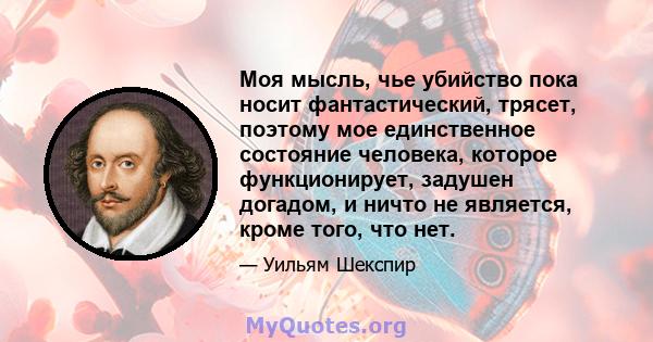 Моя мысль, чье убийство пока носит фантастический, трясет, поэтому мое единственное состояние человека, которое функционирует, задушен догадом, и ничто не является, кроме того, что нет.