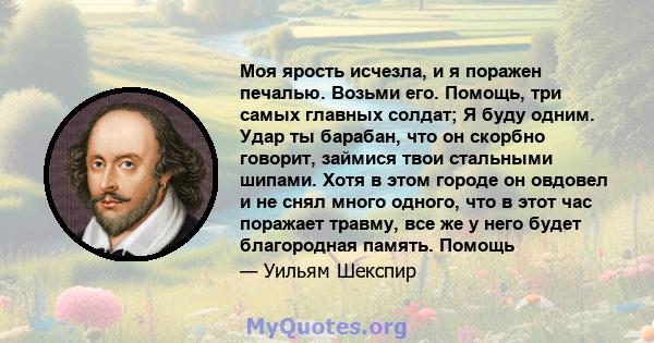 Моя ярость исчезла, и я поражен печалью. Возьми его. Помощь, три самых главных солдат; Я буду одним. Удар ты барабан, что он скорбно говорит, займися твои стальными шипами. Хотя в этом городе он овдовел и не снял много