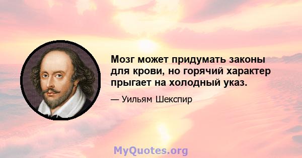 Мозг может придумать законы для крови, но горячий характер прыгает на холодный указ.