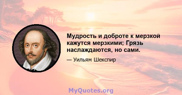 Мудрость и доброте к мерзкой кажутся мерзкими; Грязь наслаждаются, но сами.