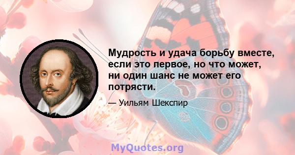 Мудрость и удача борьбу вместе, если это первое, но что может, ни один шанс не может его потрясти.