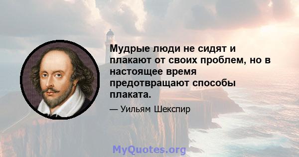 Мудрые люди не сидят и плакают от своих проблем, но в настоящее время предотвращают способы плаката.