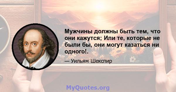 Мужчины должны быть тем, что они кажутся; Или те, которые не были бы, они могут казаться ни одного!.