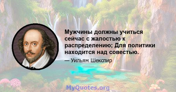 Мужчины должны учиться сейчас с жалостью к распределению; Для политики находится над совестью.